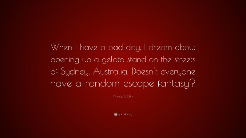 Nancy Lublin Quote: “When I have a bad day, I dream about opening up a gelato stand on the streets of Sydney, Australia. Doesn’t everyone have a random escape fantasy?”