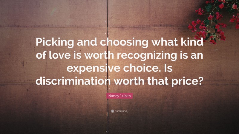 Nancy Lublin Quote: “Picking and choosing what kind of love is worth recognizing is an expensive choice. Is discrimination worth that price?”