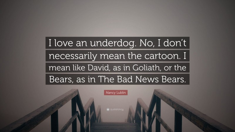Nancy Lublin Quote: “I love an underdog. No, I don’t necessarily mean the cartoon. I mean like David, as in Goliath, or the Bears, as in The Bad News Bears.”
