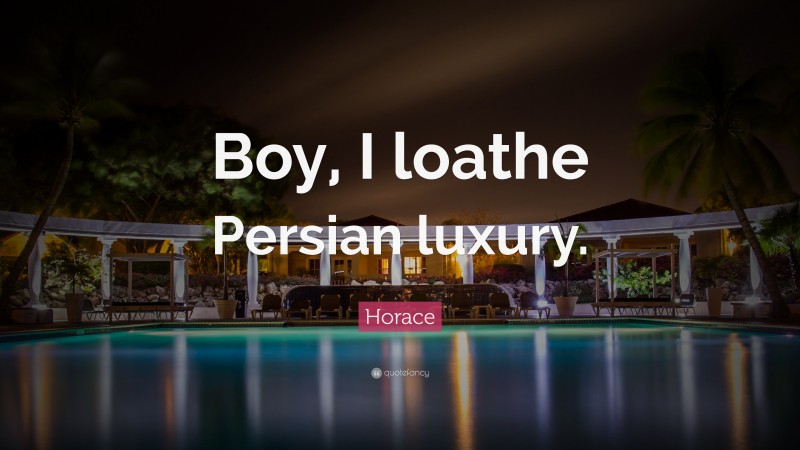 Horace Quote: “Boy, I loathe Persian luxury.”