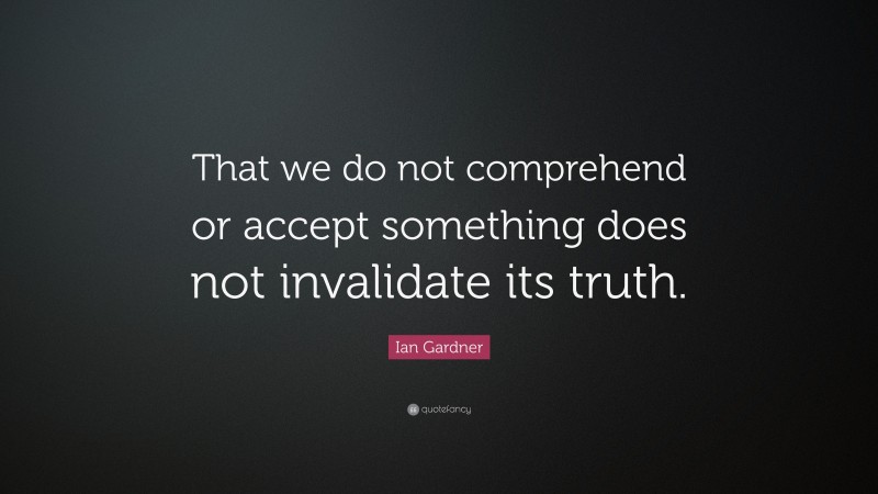 Ian Gardner Quote: “That we do not comprehend or accept something does not invalidate its truth.”