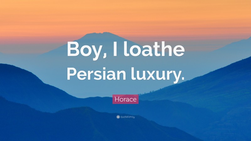 Horace Quote: “Boy, I loathe Persian luxury.”