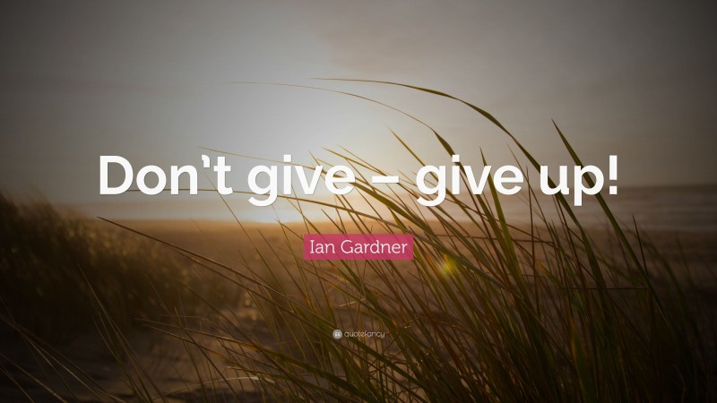 Ian Gardner Quote: “Don’t give – give up!”