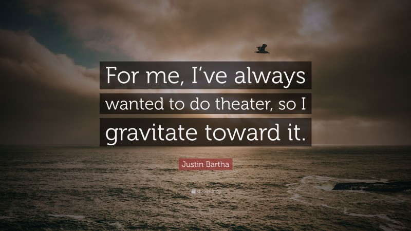 Justin Bartha Quote: “For me, I’ve always wanted to do theater, so I gravitate toward it.”