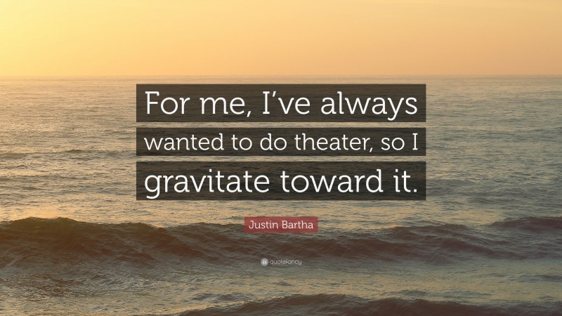 Justin Bartha Quote: “For me, I’ve always wanted to do theater, so I gravitate toward it.”