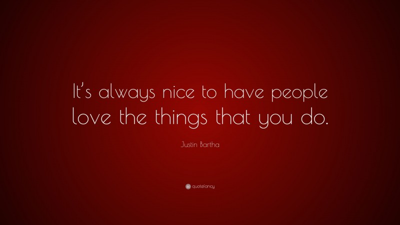 Justin Bartha Quote: “It’s always nice to have people love the things that you do.”