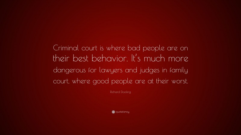 Richard Dooling Quote: “Criminal court is where bad people are on their best behavior. It’s much more dangerous for lawyers and judges in family court, where good people are at their worst.”