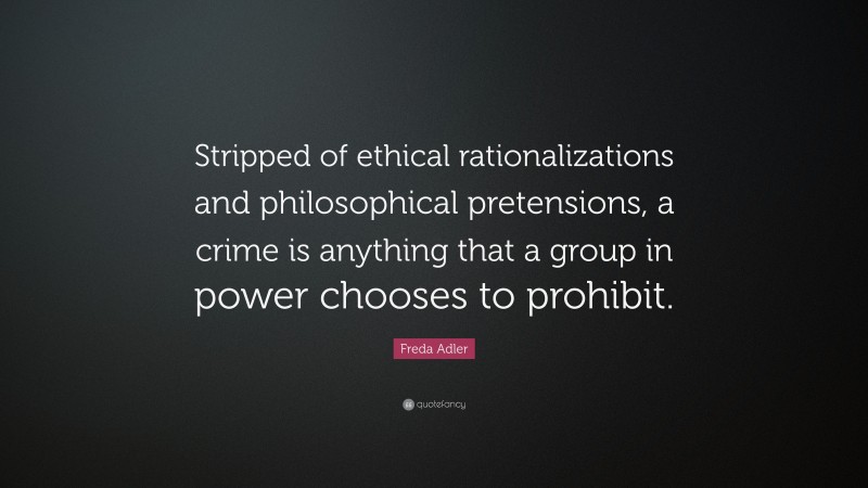 Freda Adler Quote: “Stripped of ethical rationalizations and philosophical pretensions, a crime is anything that a group in power chooses to prohibit.”
