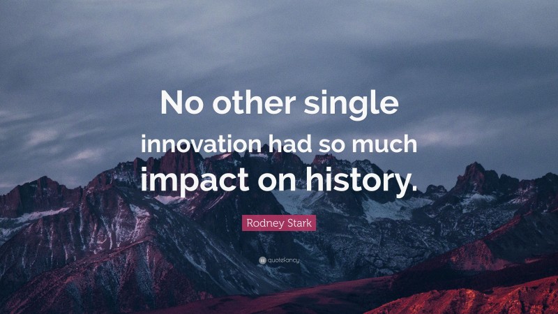 Rodney Stark Quote: “No other single innovation had so much impact on history.”