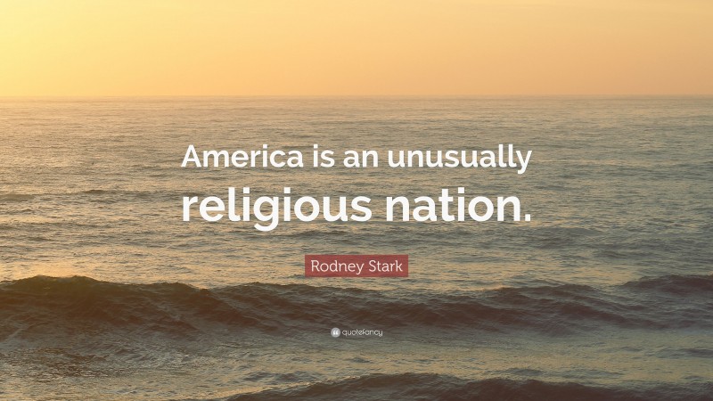 Rodney Stark Quote: “America is an unusually religious nation.”