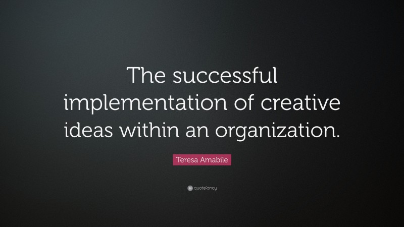 Teresa Amabile Quote: “The successful implementation of creative ideas within an organization.”