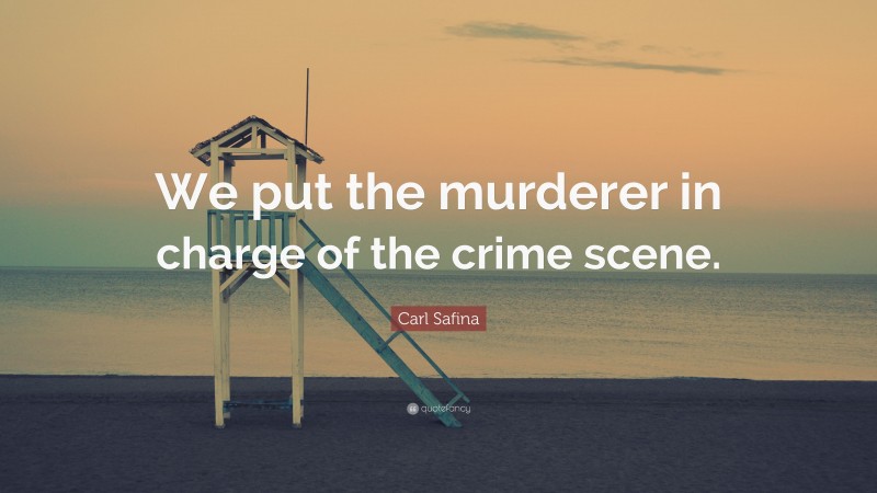 Carl Safina Quote: “We put the murderer in charge of the crime scene.”