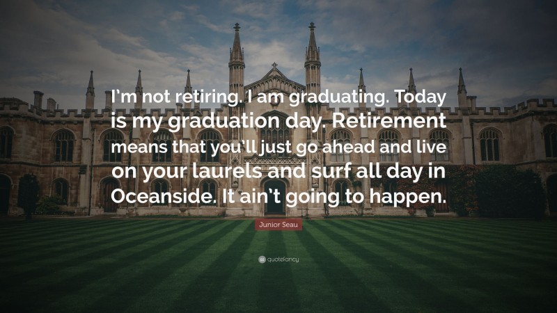 Junior Seau Quote: “I’m not retiring. I am graduating. Today is my graduation day. Retirement means that you’ll just go ahead and live on your laurels and surf all day in Oceanside. It ain’t going to happen.”