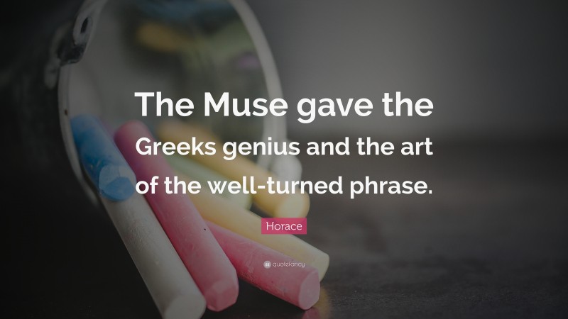 Horace Quote: “The Muse gave the Greeks genius and the art of the well-turned phrase.”