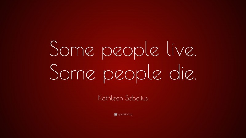 Kathleen Sebelius Quote: “Some people live. Some people die.”