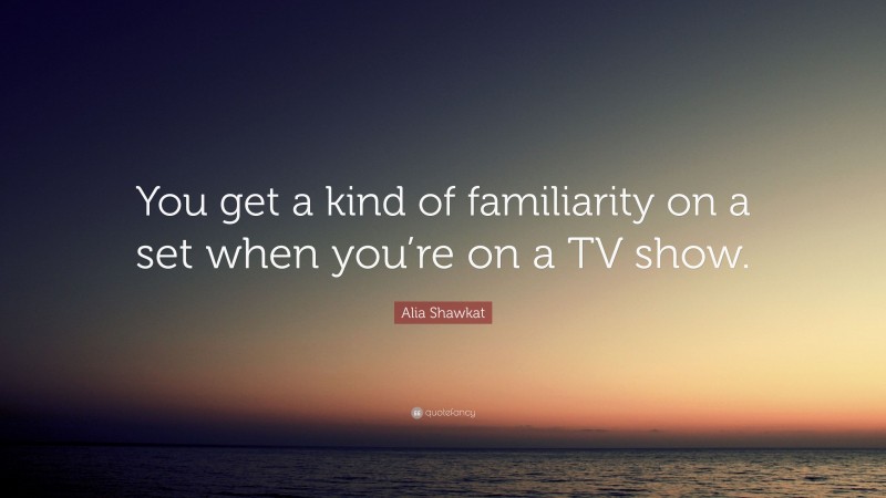 Alia Shawkat Quote: “You get a kind of familiarity on a set when you’re on a TV show.”
