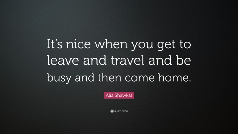 Alia Shawkat Quote: “It’s nice when you get to leave and travel and be busy and then come home.”