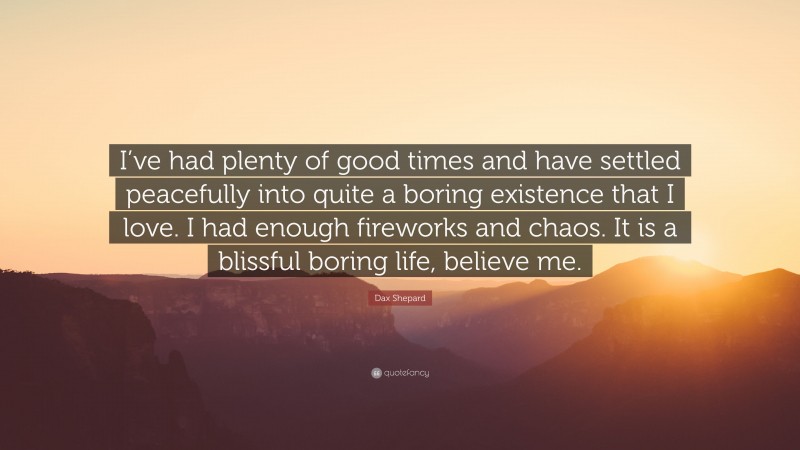 Dax Shepard Quote: “I’ve had plenty of good times and have settled peacefully into quite a boring existence that I love. I had enough fireworks and chaos. It is a blissful boring life, believe me.”