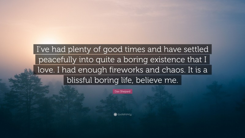 Dax Shepard Quote: “I’ve had plenty of good times and have settled peacefully into quite a boring existence that I love. I had enough fireworks and chaos. It is a blissful boring life, believe me.”