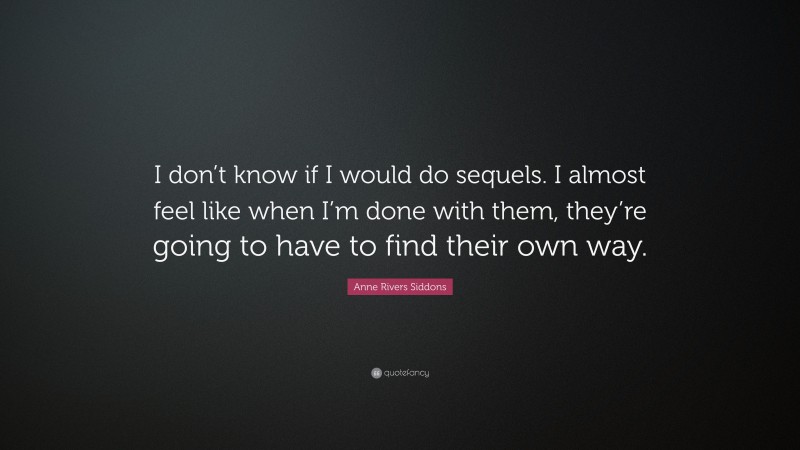 Anne Rivers Siddons Quote: “I don’t know if I would do sequels. I almost feel like when I’m done with them, they’re going to have to find their own way.”