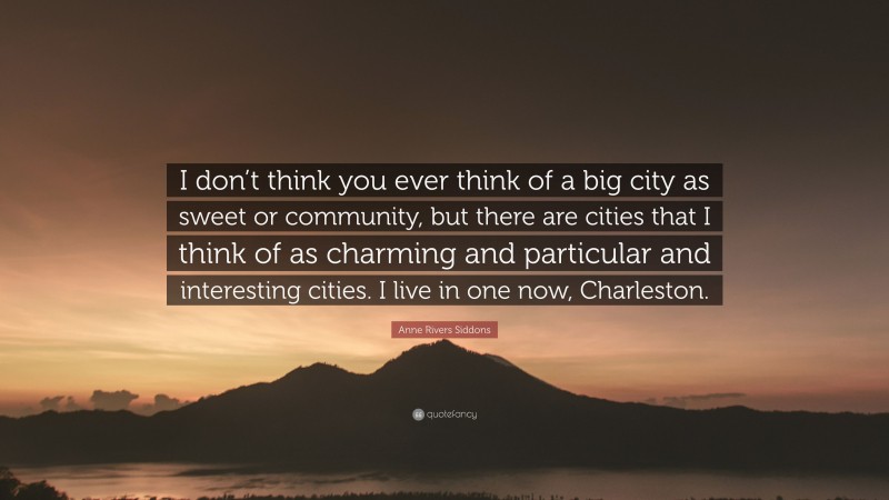 Anne Rivers Siddons Quote: “I don’t think you ever think of a big city as sweet or community, but there are cities that I think of as charming and particular and interesting cities. I live in one now, Charleston.”