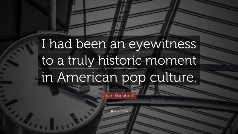 Jean Shepherd Quote: “I had been an eyewitness to a truly historic moment in American pop culture.”