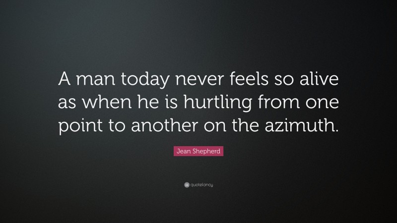 Jean Shepherd Quote: “A man today never feels so alive as when he is hurtling from one point to another on the azimuth.”