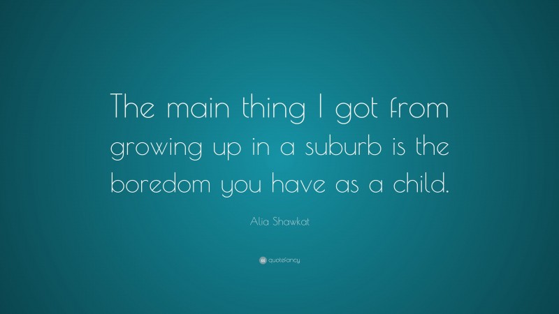 Alia Shawkat Quote: “The main thing I got from growing up in a suburb is the boredom you have as a child.”