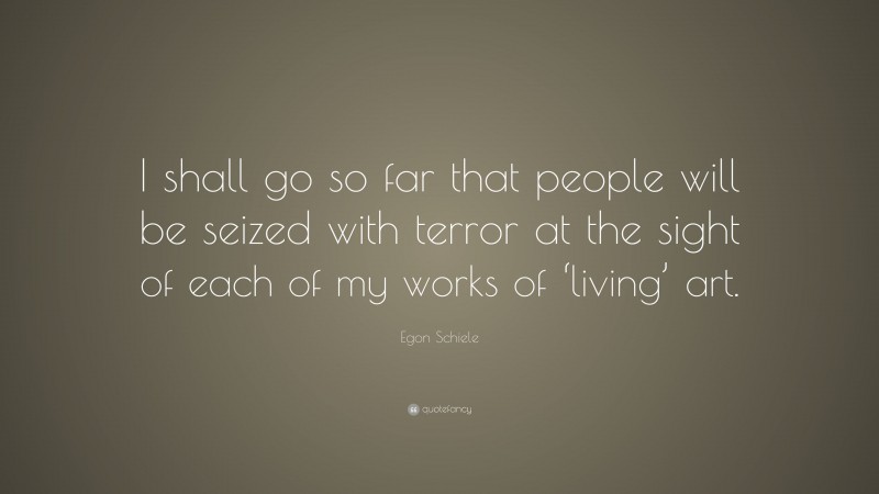 Egon Schiele Quote: “I shall go so far that people will be seized with terror at the sight of each of my works of ‘living’ art.”
