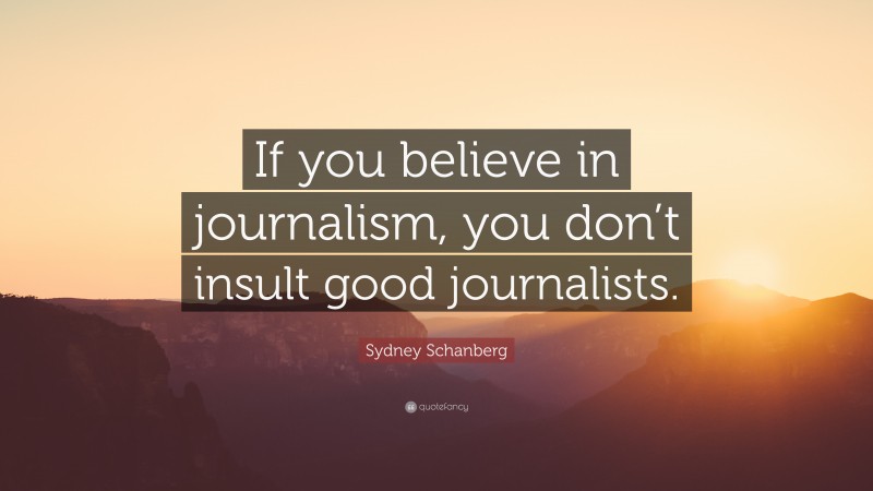 Sydney Schanberg Quote: “If you believe in journalism, you don’t insult good journalists.”