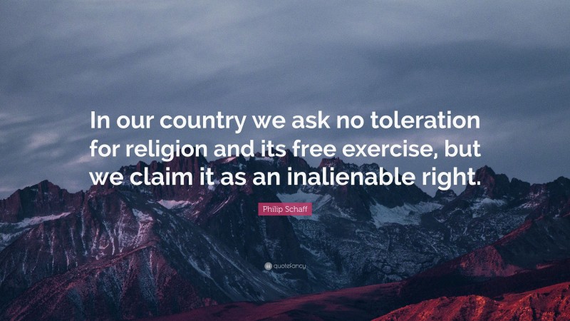 Philip Schaff Quote: “In our country we ask no toleration for religion and its free exercise, but we claim it as an inalienable right.”