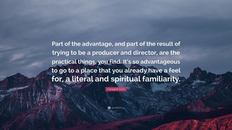 Campbell Scott Quote: “Part of the advantage, and part of the result of trying to be a producer and director, are the practical things, you find. It’s so advantageous to go to a place that you already have a feel for, a literal and spiritual familiarity.”