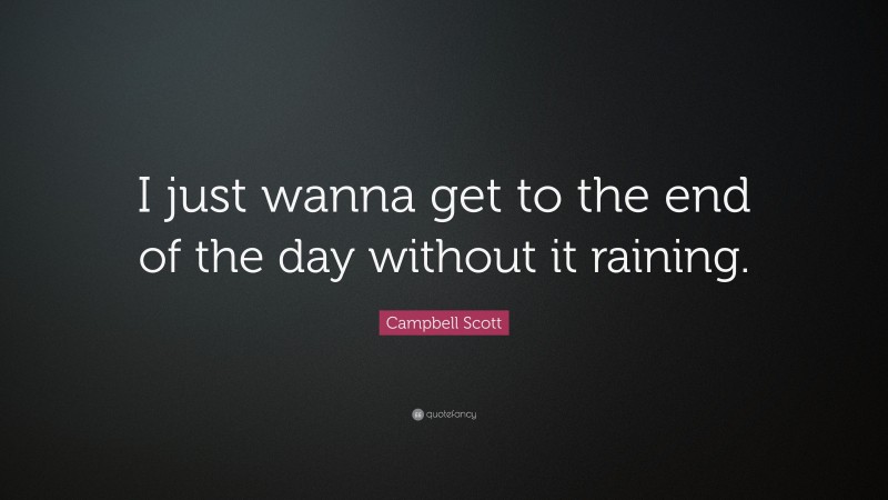 Campbell Scott Quote: “I just wanna get to the end of the day without it raining.”