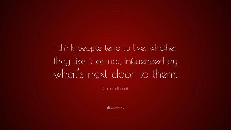 Campbell Scott Quote: “I think people tend to live, whether they like it or not, influenced by what’s next door to them.”