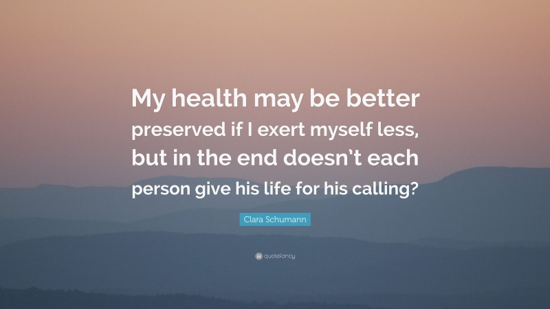 Clara Schumann Quote: “My health may be better preserved if I exert myself less, but in the end doesn’t each person give his life for his calling?”
