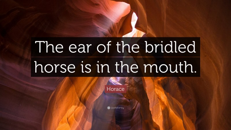 Horace Quote: “The ear of the bridled horse is in the mouth.”