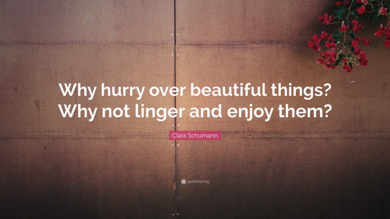 Clara Schumann Quote: “Why hurry over beautiful things? Why not linger and enjoy them?”