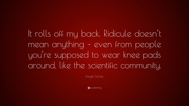 Dwight Schultz Quote: “It rolls off my back. Ridicule doesn’t mean anything – even from people you’re supposed to wear knee pads around, like the scientific community.”