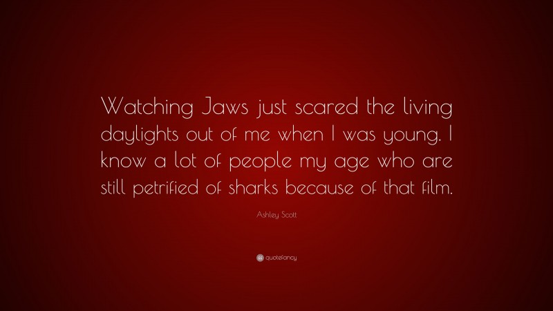 Ashley Scott Quote: “Watching Jaws just scared the living daylights out of me when I was young. I know a lot of people my age who are still petrified of sharks because of that film.”