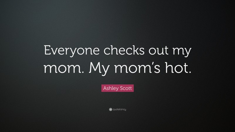 Ashley Scott Quote: “Everyone checks out my mom. My mom’s hot.”