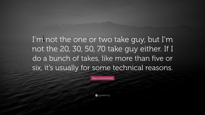 Barry Sonnenfeld Quote: “I’m not the one or two take guy, but I’m not the 20, 30, 50, 70 take guy either. If I do a bunch of takes, like more than five or six, it’s usually for some technical reasons.”