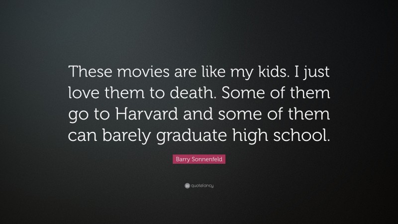 Barry Sonnenfeld Quote: “These movies are like my kids. I just love them to death. Some of them go to Harvard and some of them can barely graduate high school.”