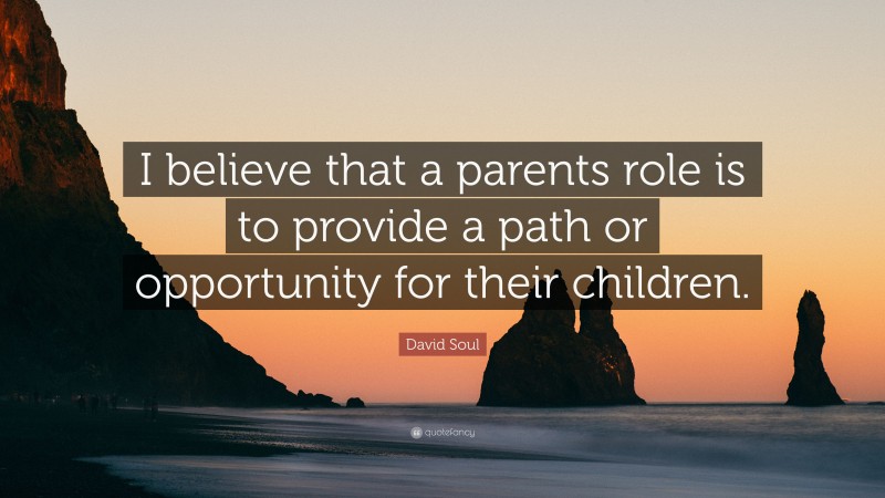 David Soul Quote: “I believe that a parents role is to provide a path or opportunity for their children.”