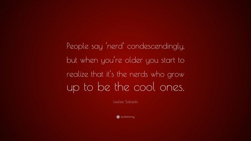 Leelee Sobieski Quote: “People say ‘nerd’ condescendingly, but when you’re older you start to realize that it’s the nerds who grow up to be the cool ones.”