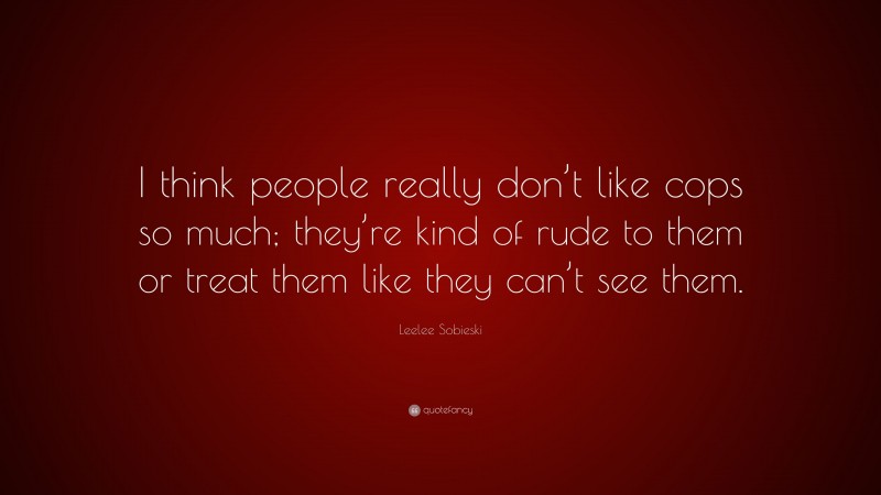 Leelee Sobieski Quote: “I think people really don’t like cops so much; they’re kind of rude to them or treat them like they can’t see them.”