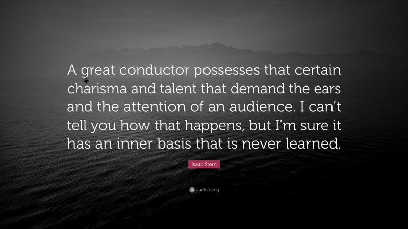 Isaac Stern Quote: “A great conductor possesses that certain charisma and talent that demand the ears and the attention of an audience. I can’t tell you how that happens, but I’m sure it has an inner basis that is never learned.”