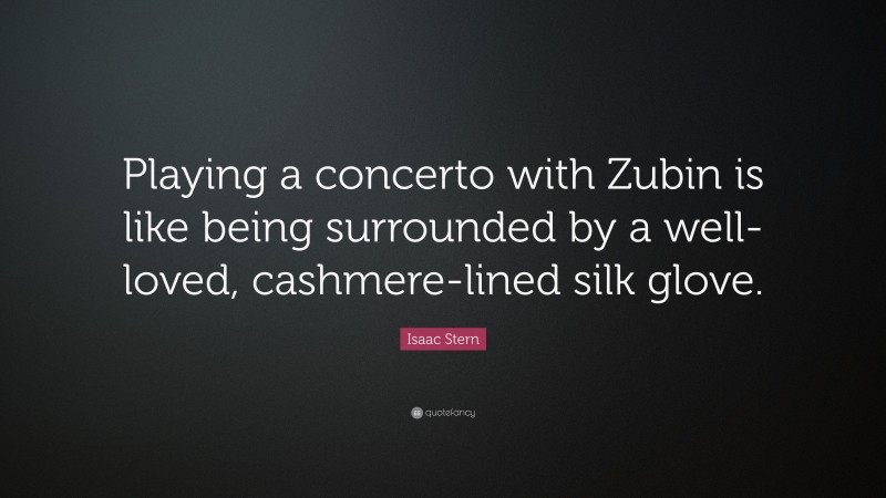 Isaac Stern Quote: “Playing a concerto with Zubin is like being surrounded by a well-loved, cashmere-lined silk glove.”