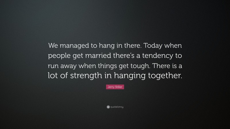 Jerry Stiller Quote: “We managed to hang in there. Today when people get married there’s a tendency to run away when things get tough. There is a lot of strength in hanging together.”