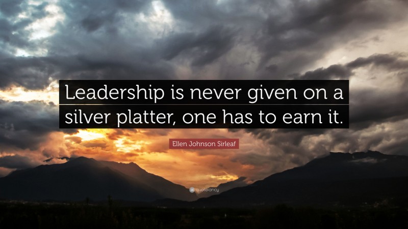 Ellen Johnson Sirleaf Quote: “Leadership is never given on a silver platter, one has to earn it.”