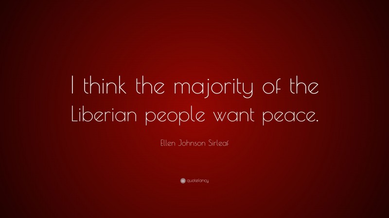 Ellen Johnson Sirleaf Quote: “I think the majority of the Liberian people want peace.”